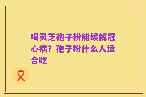 喝灵芝孢子粉能缓解冠心病?孢子粉什么人适合吃