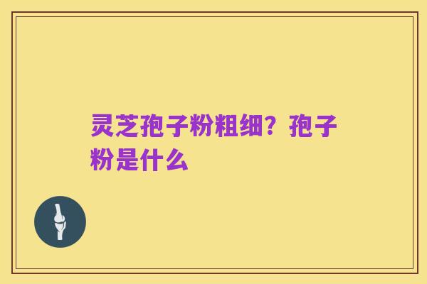 灵芝孢子粉粗细?孢子粉是什么
