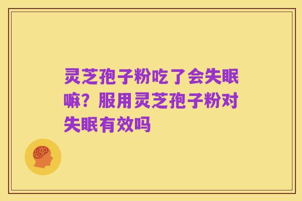 灵芝孢子粉吃了会失眠嘛?服用灵芝孢子粉对失眠有效吗