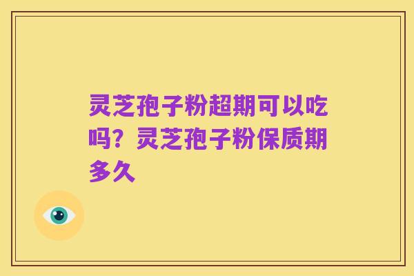 灵芝孢子粉超期可以吃吗?灵芝孢子粉保质期多久