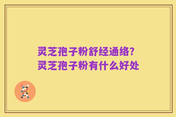 灵芝孢子粉舒经通络?灵芝孢子粉有什么好处
