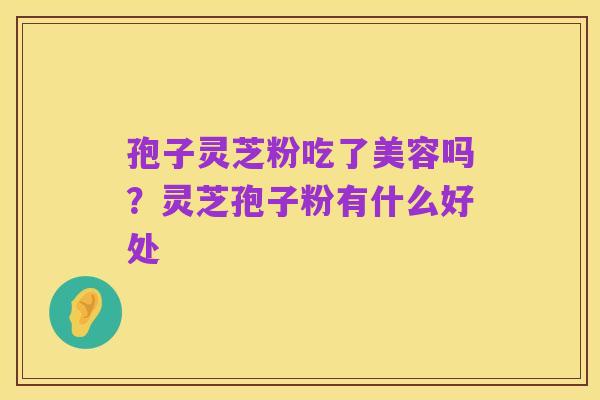 孢子灵芝粉吃了美容吗？灵芝孢子粉有什么好处