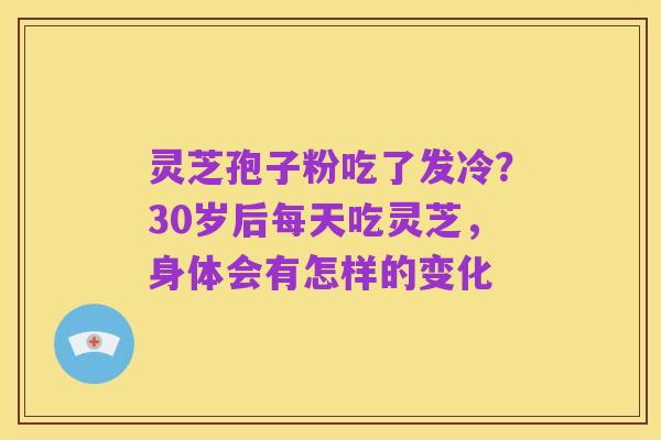 灵芝孢子粉吃了发冷?30岁后每天吃灵芝,身体会有怎样的变化