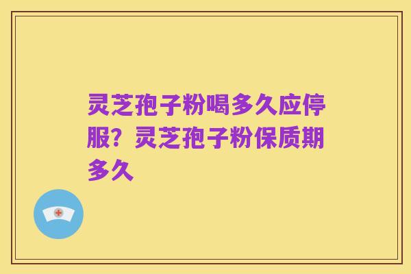 灵芝孢子粉喝多久应停服?灵芝孢子粉保质期多久