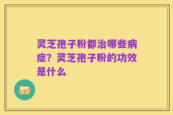 灵芝孢子粉都治哪些病症?灵芝孢子粉的功效是什么