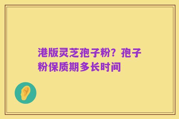 港版灵芝孢子粉？孢子粉保质期多长时间