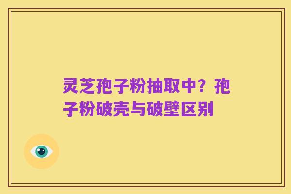 灵芝孢子粉抽取中？孢子粉破壳与破壁区别