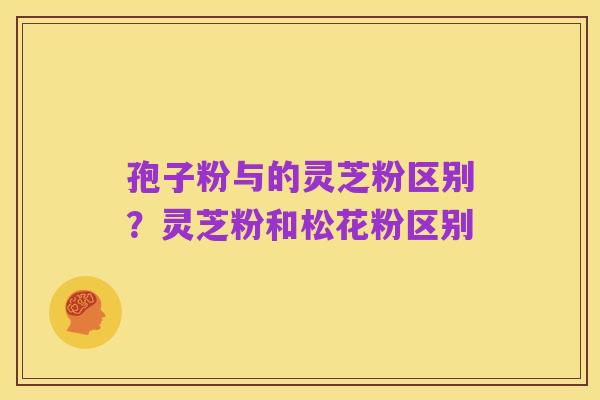孢子粉与的灵芝粉区别?灵芝粉和松花粉区别