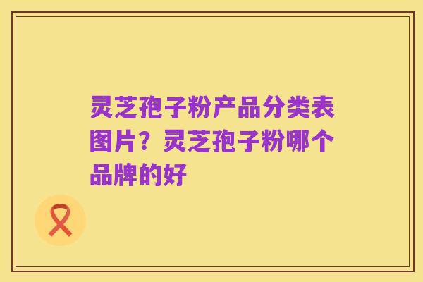 灵芝孢子粉产品分类表图片？灵芝孢子粉哪个品牌的好