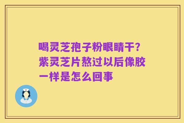 喝灵芝孢子粉眼睛干？紫灵芝片熬过以后像胶一样是怎么回事