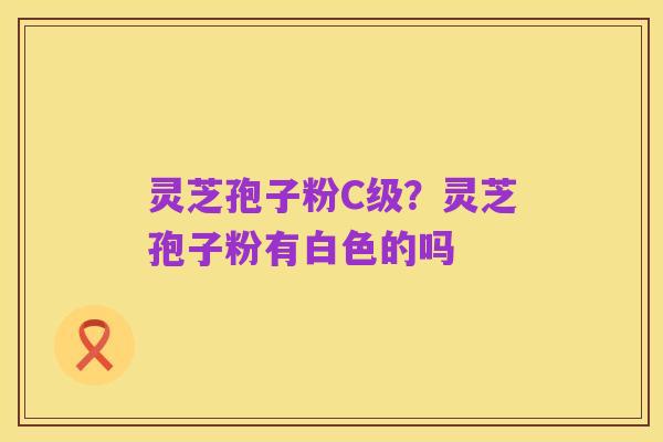 灵芝孢子粉C级?灵芝孢子粉有白色的吗
