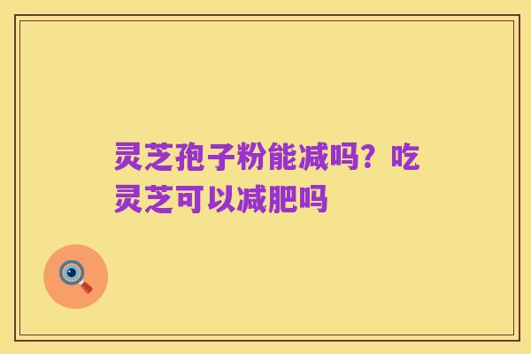 灵芝孢子粉能减吗?吃灵芝可以减肥吗