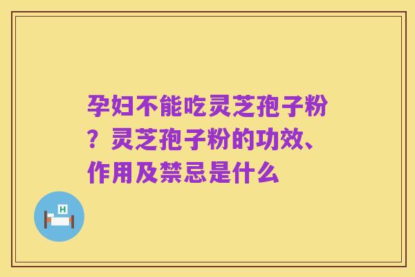 孕妇不能吃灵芝孢子粉?灵芝孢子粉的功效、作用及禁忌是什么