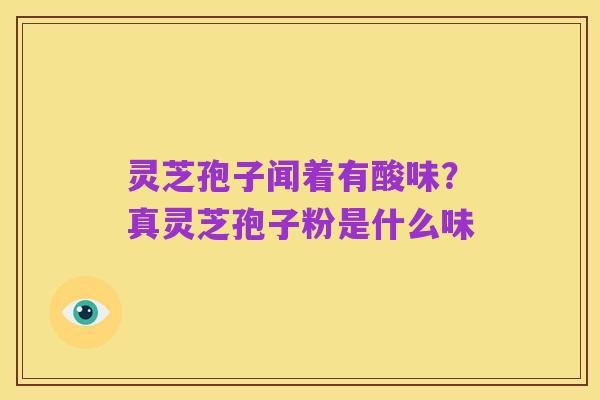 灵芝孢子闻着有酸味?真灵芝孢子粉是什么味
