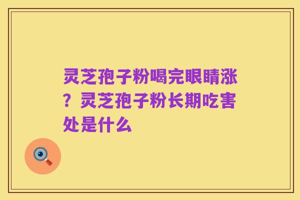 灵芝孢子粉喝完眼睛涨?灵芝孢子粉长期吃害处是什么
