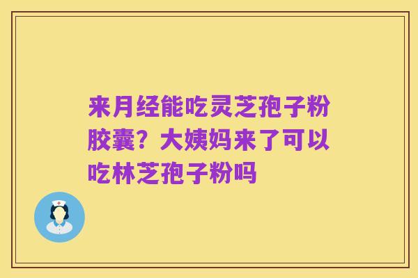 来月经能吃灵芝孢子粉胶囊?大姨妈来了可以吃林芝孢子粉吗
