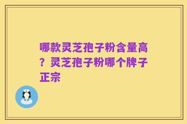 哪款灵芝孢子粉含量高？灵芝孢子粉哪个牌子正宗