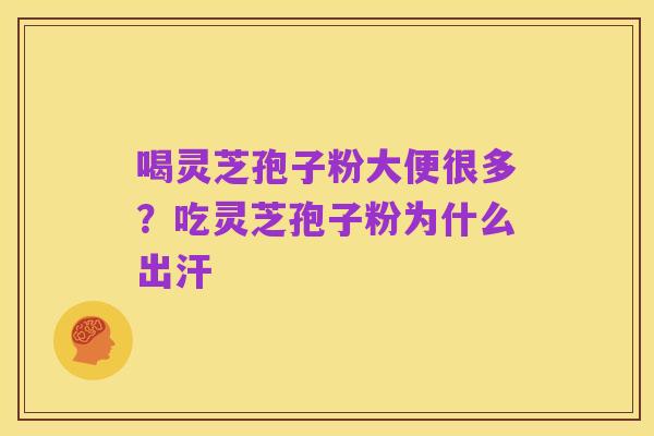 喝灵芝孢子粉大便很多？吃灵芝孢子粉为什么出汗