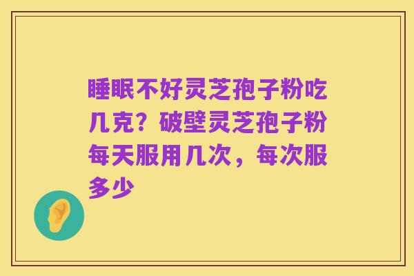 睡眠不好灵芝孢子粉吃几克?破壁灵芝孢子粉每天服用几次,每次服多少