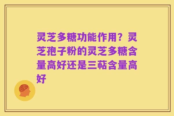 灵芝多糖功能作用?灵芝孢子粉的灵芝多糖含量高好还是三萜含量高好