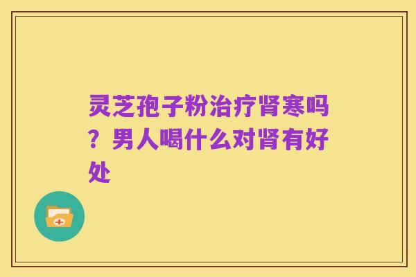 灵芝孢子粉治疗肾寒吗?男人喝什么对肾有好处