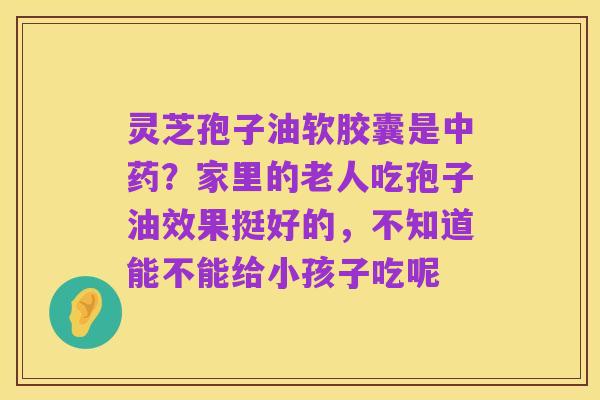 灵芝孢子油软胶囊是中药?家里的老人吃孢子油效果挺好的,不知道能不能给小孩子吃呢