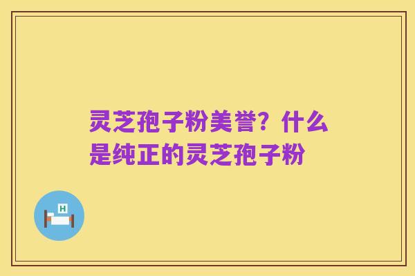 灵芝孢子粉美誉?什么是纯正的灵芝孢子粉