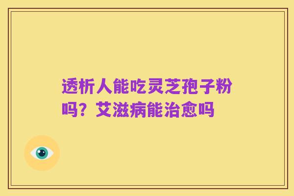 透析人能吃灵芝孢子粉吗?艾滋病能治愈吗