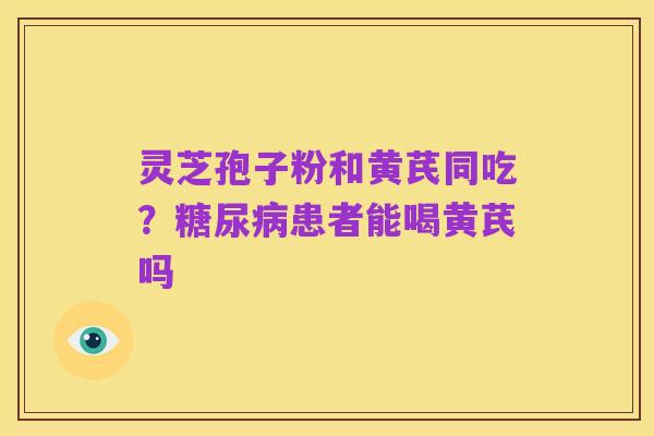 灵芝孢子粉和黄芪同吃？糖尿病患者能喝黄芪吗