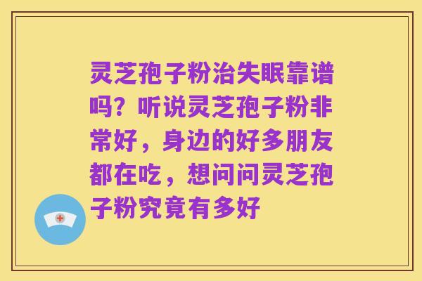 灵芝孢子粉治失眠靠谱吗?听说灵芝孢子粉非常好,身边的好多朋友都在吃,想问问灵芝孢子粉究竟有多好