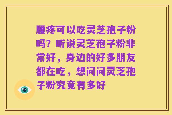 腰疼可以吃灵芝孢子粉吗?听说灵芝孢子粉非常好,身边的好多朋友都在吃,想问问灵芝孢子粉究竟有多好