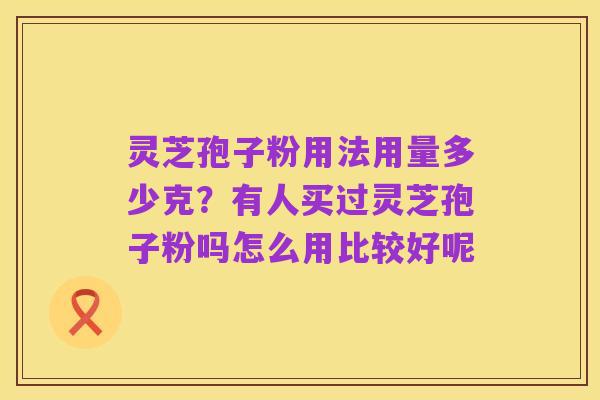 灵芝孢子粉用法用量多少克?有人买过灵芝孢子粉吗怎么用比较好呢