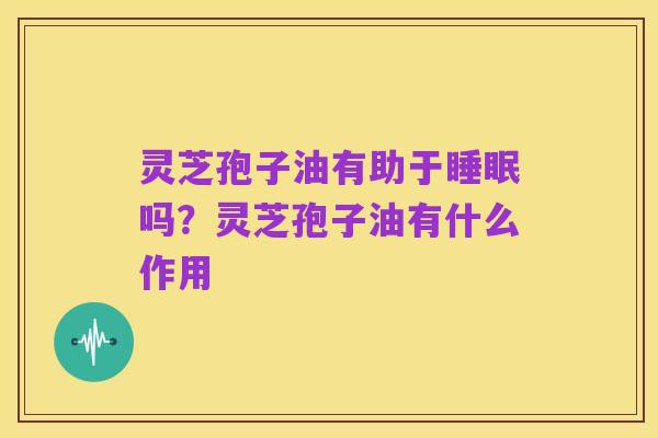 灵芝孢子油有助于睡眠吗？灵芝孢子油有什么作用
