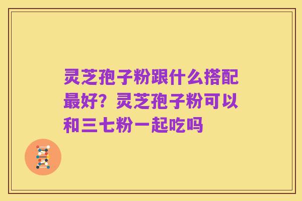 灵芝孢子粉跟什么搭配最好？灵芝孢子粉可以和三七粉一起吃吗