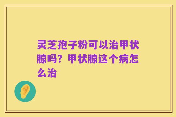 灵芝孢子粉可以治甲状腺吗？甲状腺这个病怎么治
