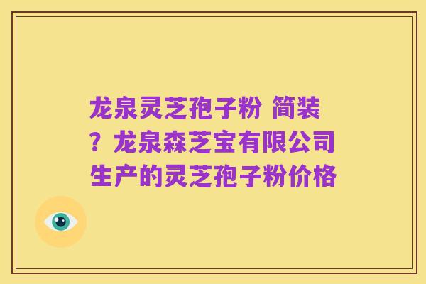 龙泉灵芝孢子粉 简装？龙泉森芝宝有限公司生产的灵芝孢子粉价格
