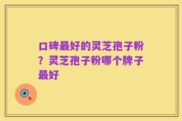 口碑最好的灵芝孢子粉？灵芝孢子粉哪个牌子最好