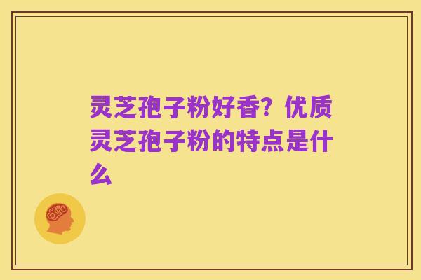 灵芝孢子粉好香?优质灵芝孢子粉的特点是什么