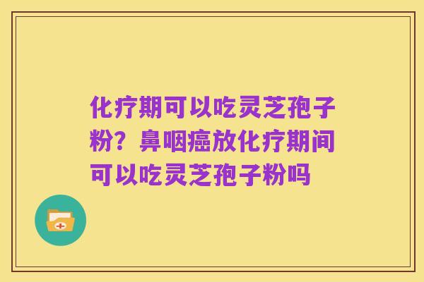 化疗期可以吃灵芝孢子粉?鼻咽癌放化疗期间可以吃灵芝孢子粉吗