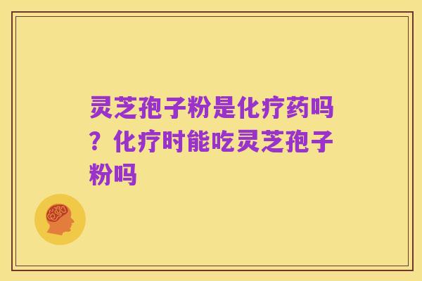 灵芝孢子粉是化疗药吗?化疗时能吃灵芝孢子粉吗