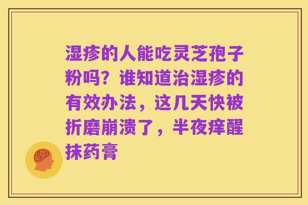 湿疹的人能吃灵芝孢子粉吗？谁知道治湿疹的有效办法，这几天快被折磨崩溃了，半夜痒醒抹药膏