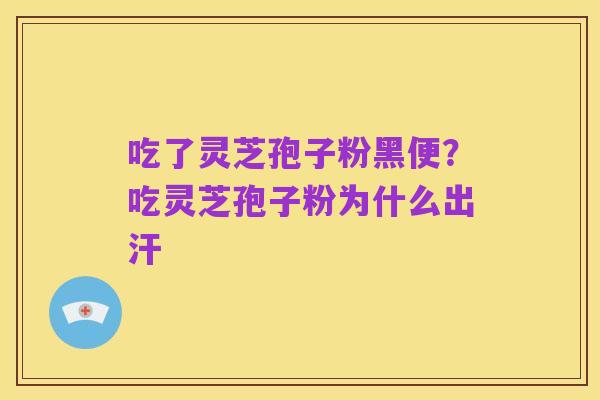 吃了灵芝孢子粉黑便？吃灵芝孢子粉为什么出汗