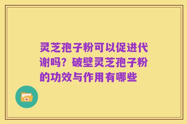灵芝孢子粉可以促进代谢吗?破壁灵芝孢子粉的功效与作用有哪些