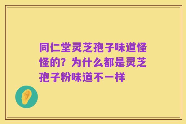 同仁堂灵芝孢子味道怪怪的？为什么都是灵芝孢子粉味道不一样