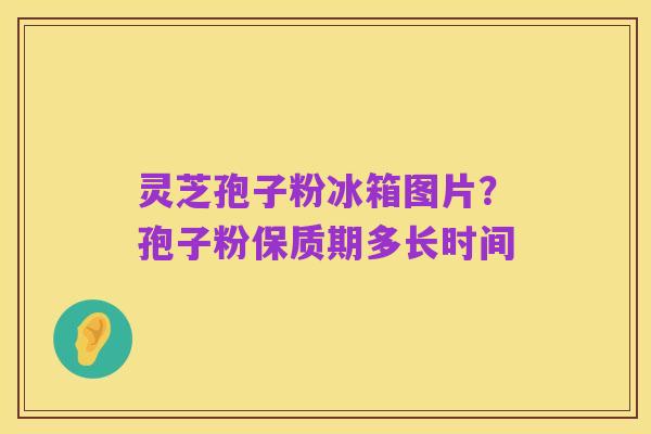灵芝孢子粉冰箱图片?孢子粉保质期多长时间