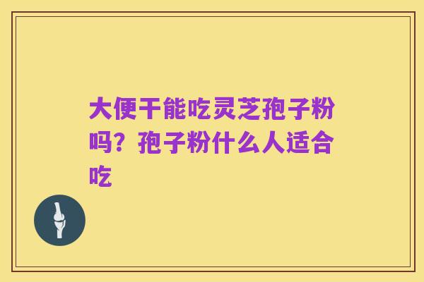 大便干能吃灵芝孢子粉吗?孢子粉什么人适合吃