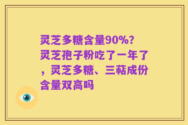 灵芝多糖含量90%?灵芝孢子粉吃了一年了,灵芝多糖、三萜成份含量双高吗
