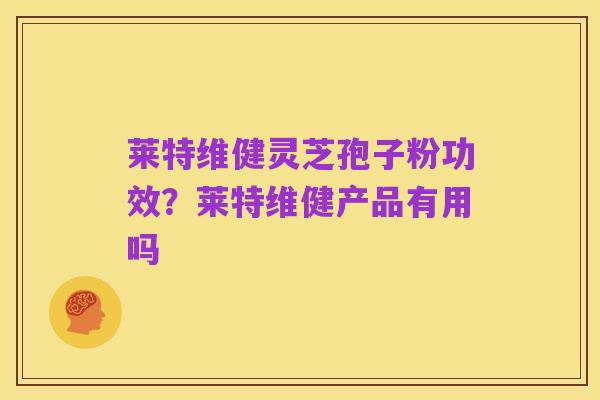 莱特维健灵芝孢子粉功效?莱特维健产品有用吗