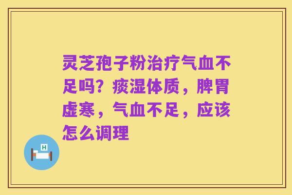 灵芝孢子粉治疗气血不足吗？痰湿体质，脾胃虚寒，气血不足，应该怎么调理