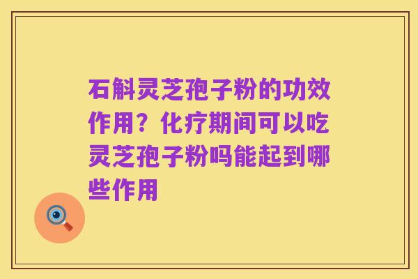 石斛灵芝孢子粉的功效作用？化疗期间可以吃灵芝孢子粉吗能起到哪些作用